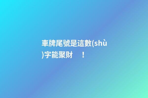 車牌尾號是這數(shù)字能聚財！